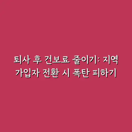 퇴사 후 건보료 줄이기: 지역가입자 전환 시 폭탄 피하기