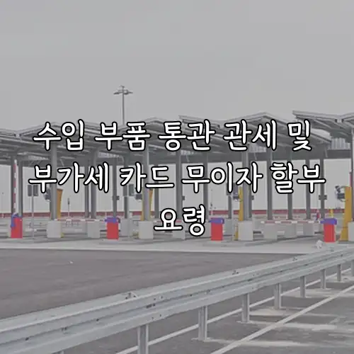 수입 부품 통관 관세 및 부가세 카드 무이자 할부 요령