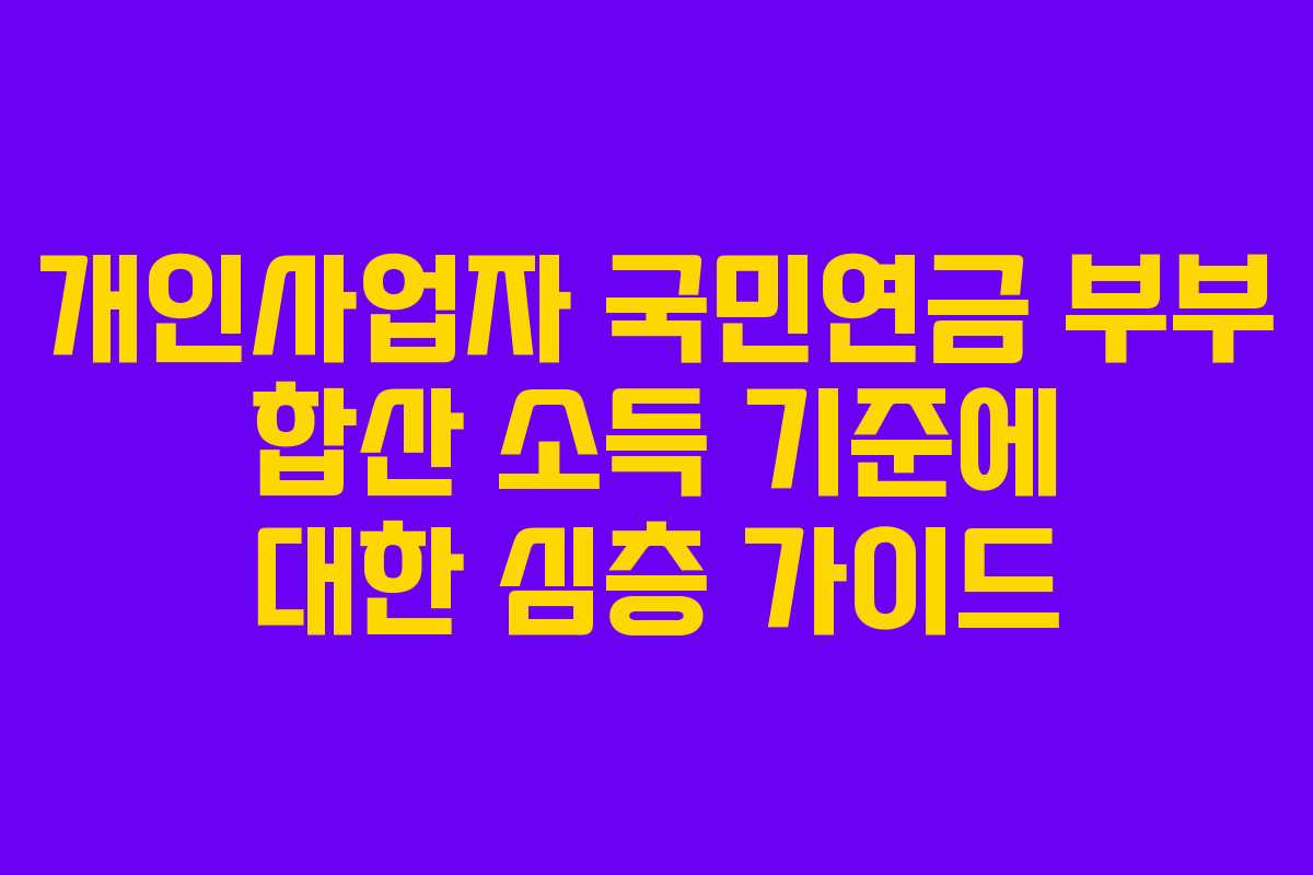 개인사업자 국민연금 부부 합산 소득 기준에 대한 심층 가이드