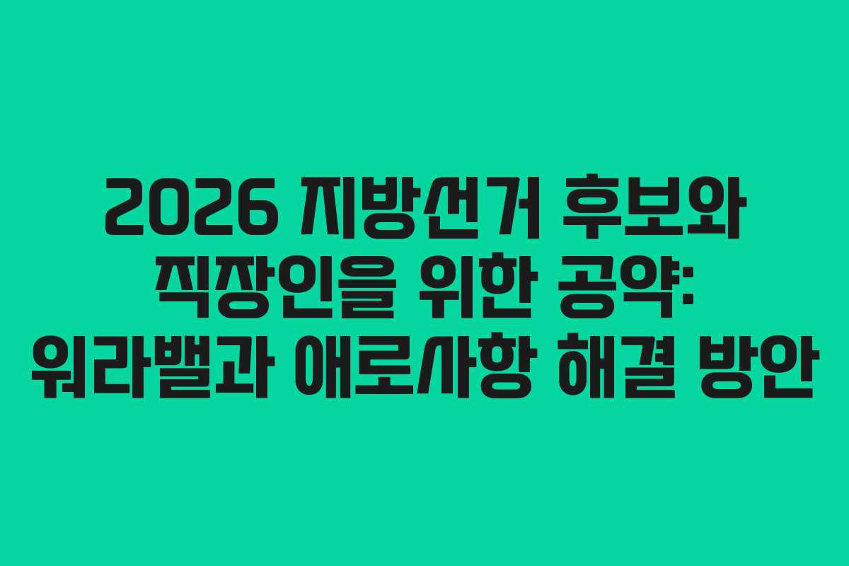 2026 지방선거 후보와 직장인을 위한 공약: 워라밸과 애로사항 해결 방안