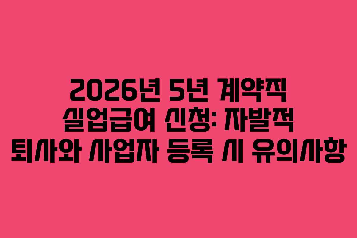 2026년 5년 계약직 실업급여 신청: 자발적 퇴사와 사업자 등록 시 유의사항