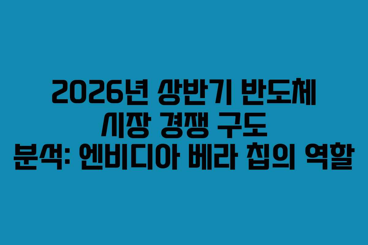 2026년 상반기 반도체 시장 경쟁 구도 분석: 엔비디아 베라 칩의 역할