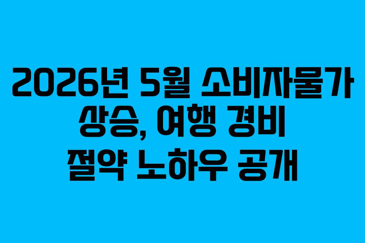 2026년 5월 소비자물가 상승, 여행 경비 절약 노하우 공개