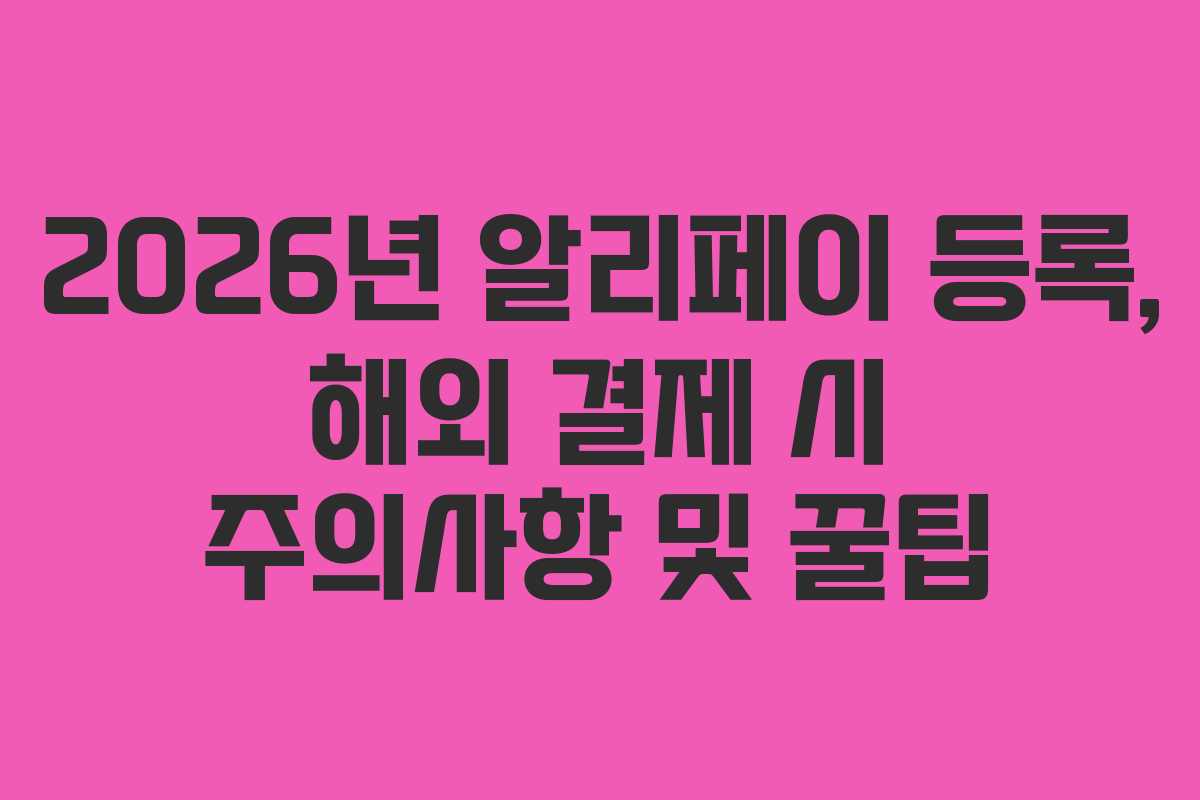 2026년 알리페이 등록, 해외 결제 시 주의사항 및 꿀팁