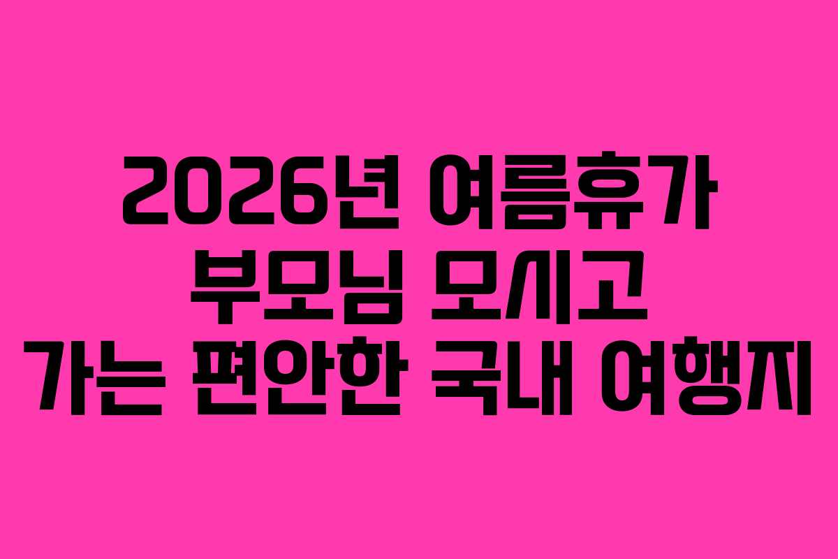 2026년 여름휴가 부모님 모시고 가는 편안한 국내 여행지