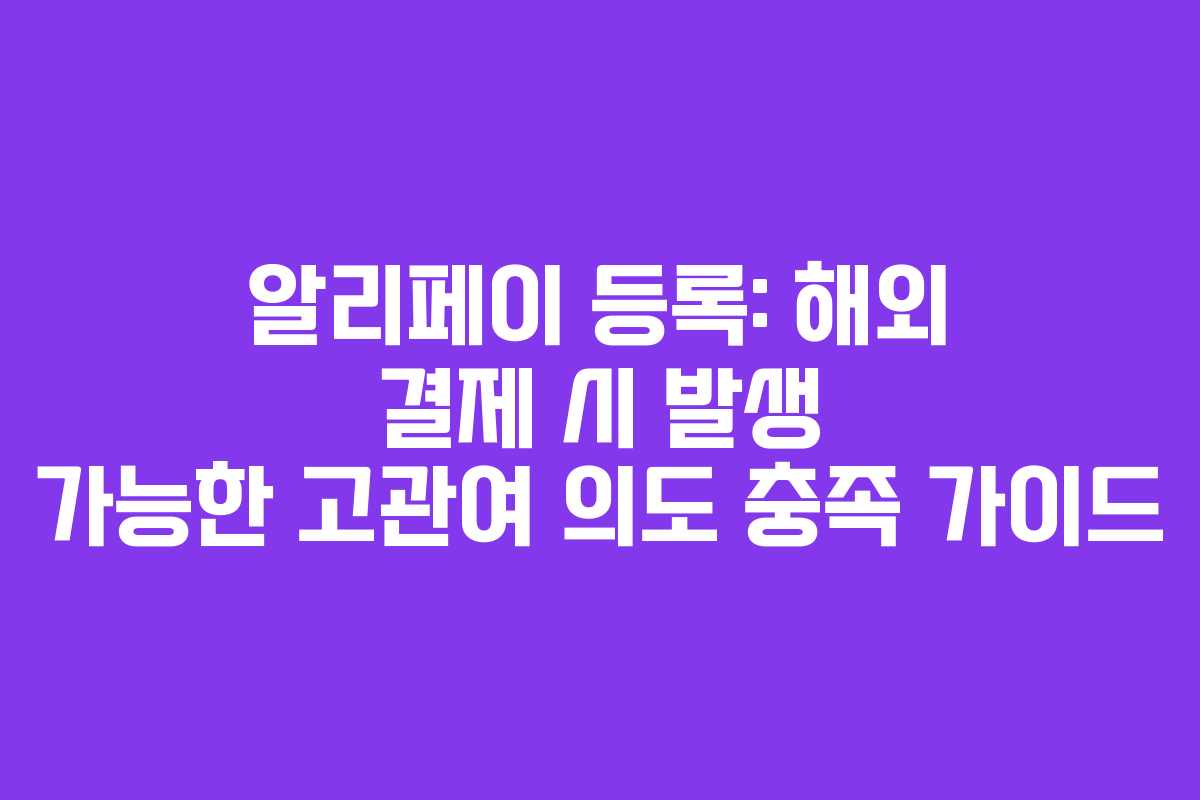 알리페이 등록: 해외 결제 시 발생 가능한 고관여 의도 충족 가이드