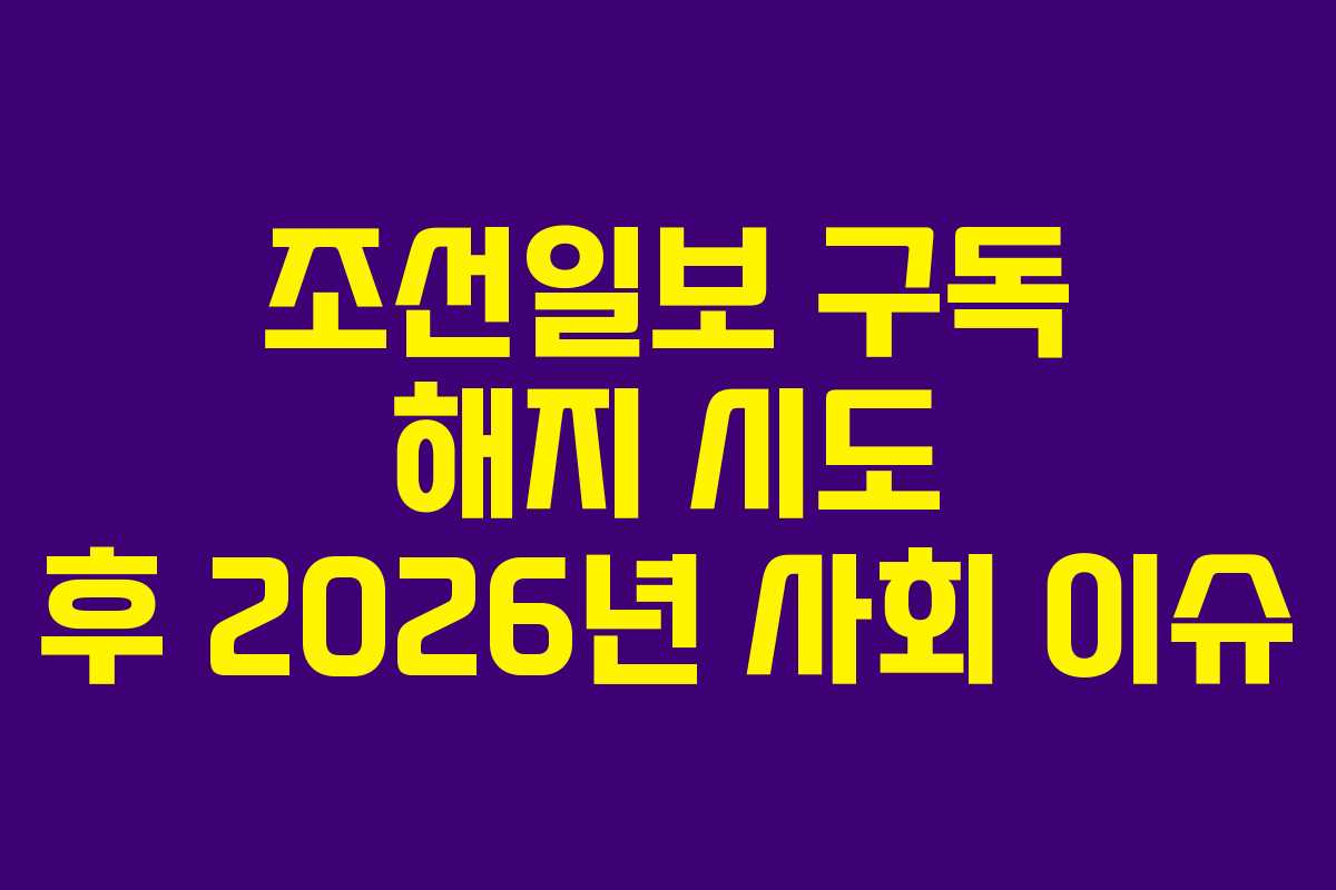 조선일보 구독 해지 시도 후 2026년 사회 이슈