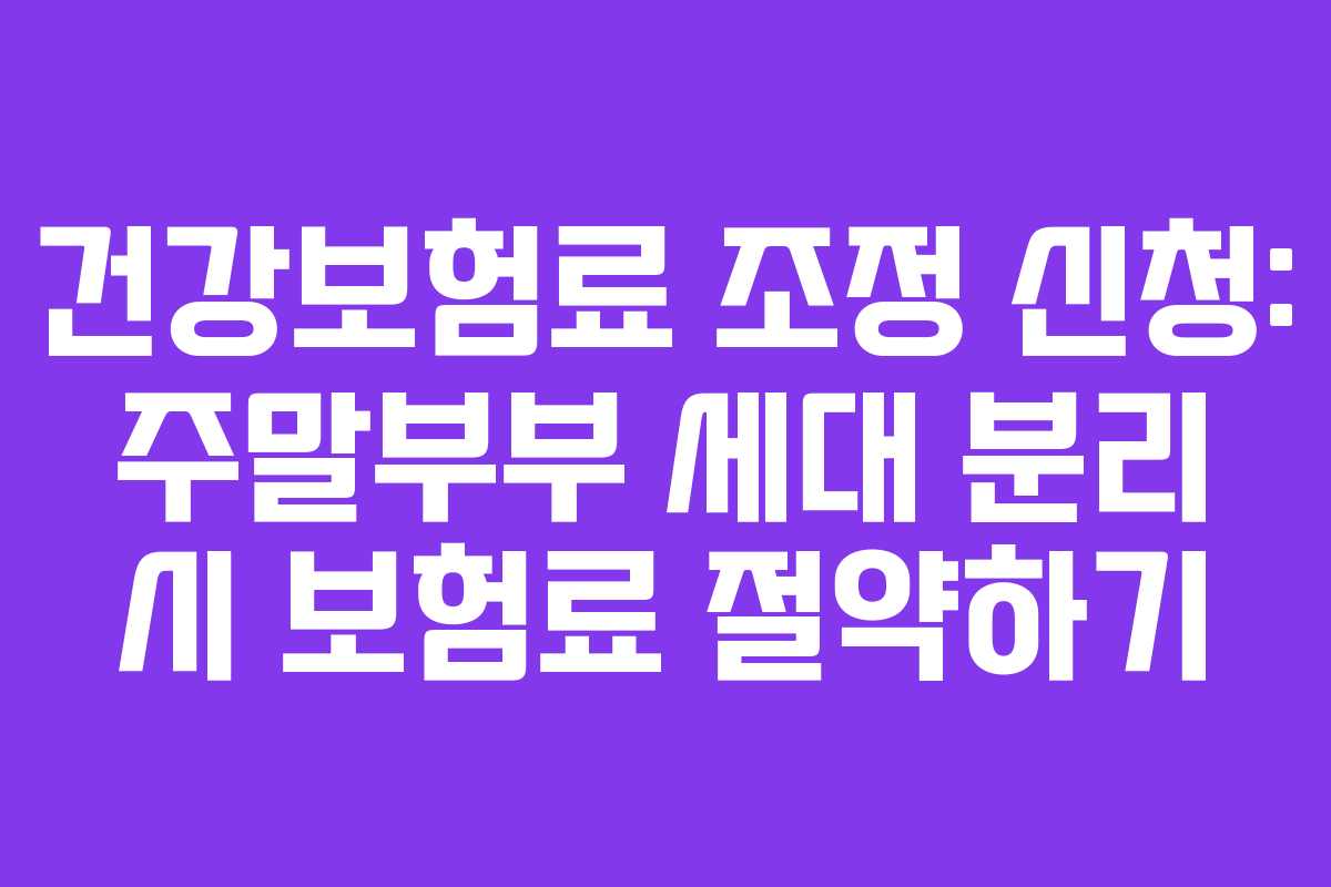 건강보험료 조정 신청: 주말부부 세대 분리 시 보험료 절약하기