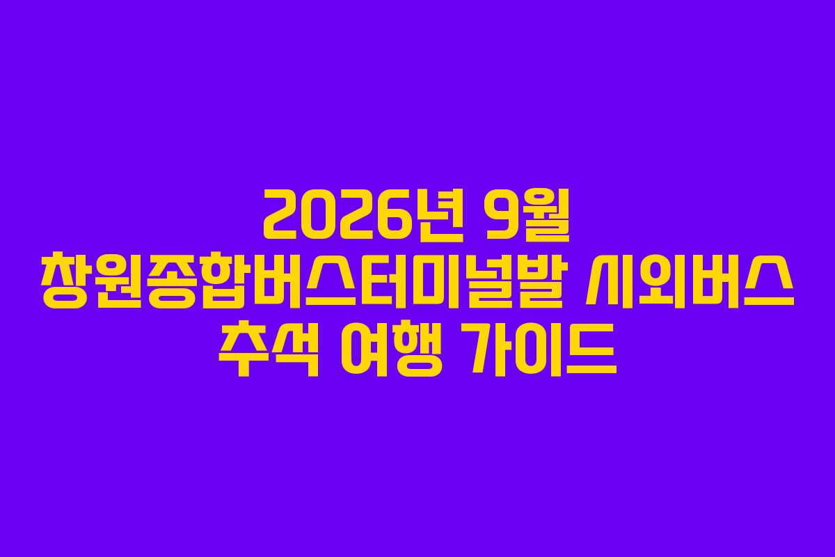 2026년 9월 창원종합버스터미널발 시외버스 추석 여행 가이드