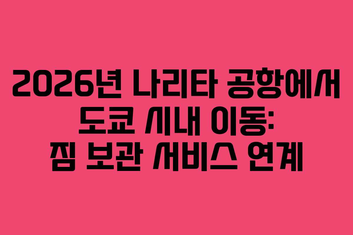 2026년 나리타 공항에서 도쿄 시내 이동: 짐 보관 서비스 연계
