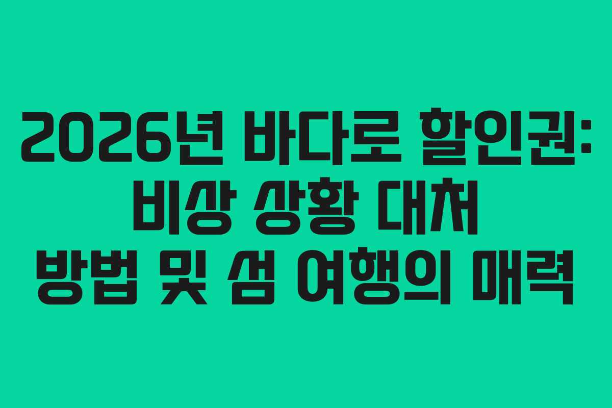 2026년 바다로 할인권: 비상 상황 대처 방법 및 섬 여행의 매력