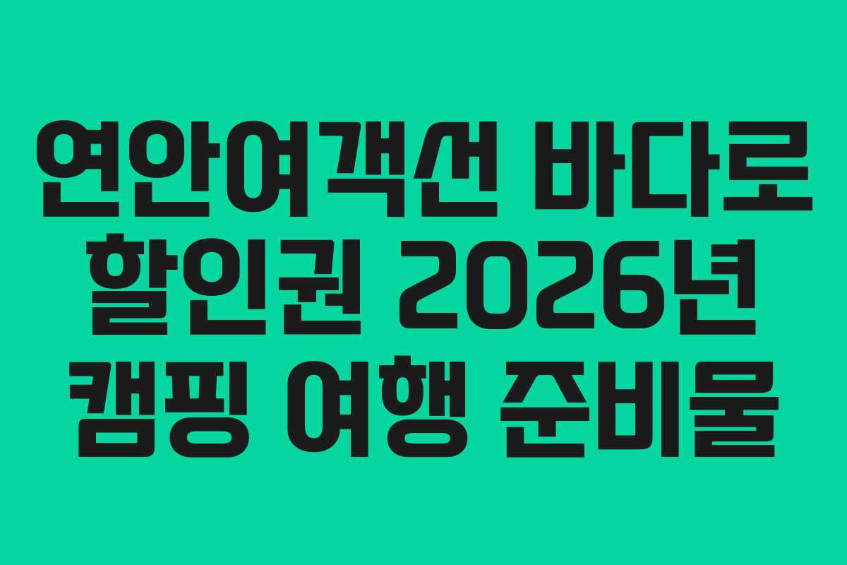 연안여객선 바다로 할인권 2026년 캠핑 여행 준비물