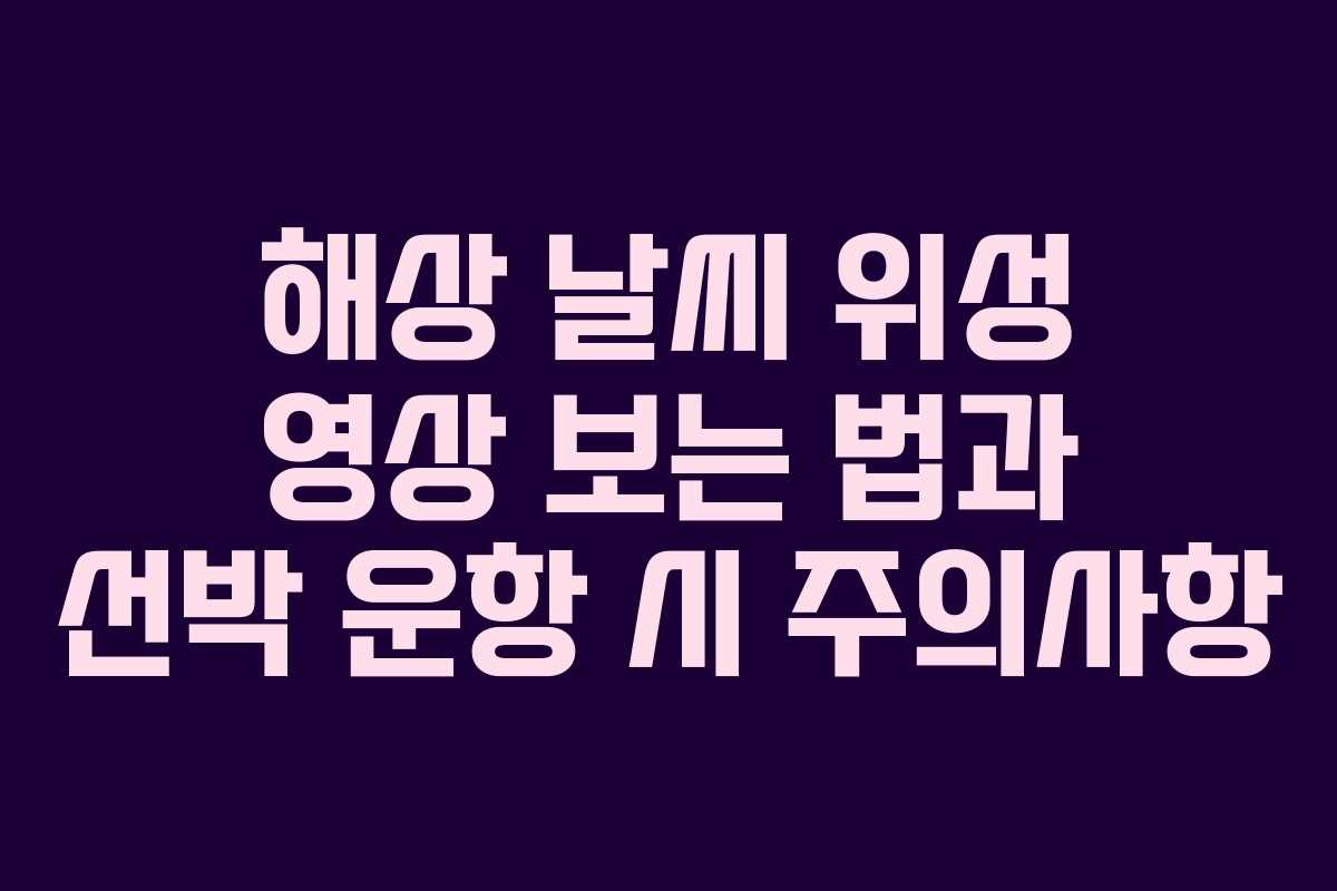 해상 날씨 위성 영상 보는 법과 선박 운항 시 주의사항
