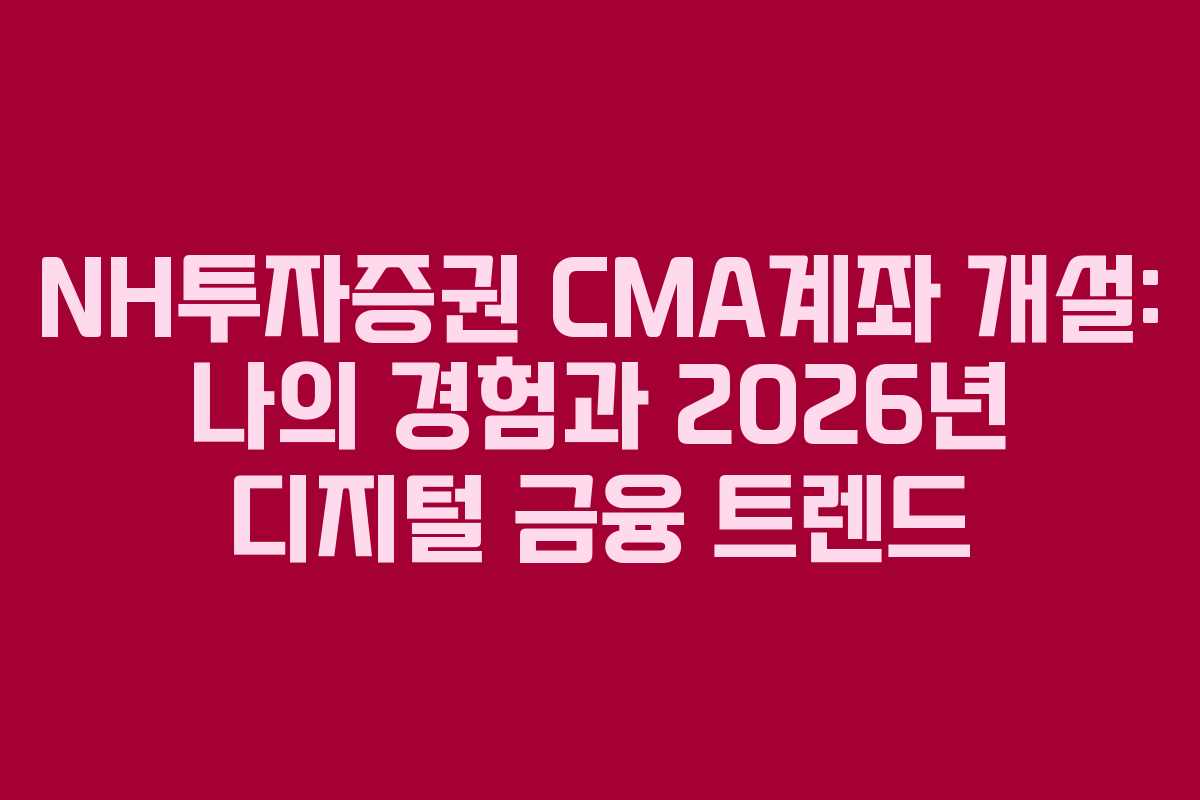 NH투자증권 CMA계좌 개설: 나의 경험과 2026년 디지털 금융 트렌드 NH투자증권 CMA계좌 개설: 나의 경험과 2026년 디지털 금융 트렌드