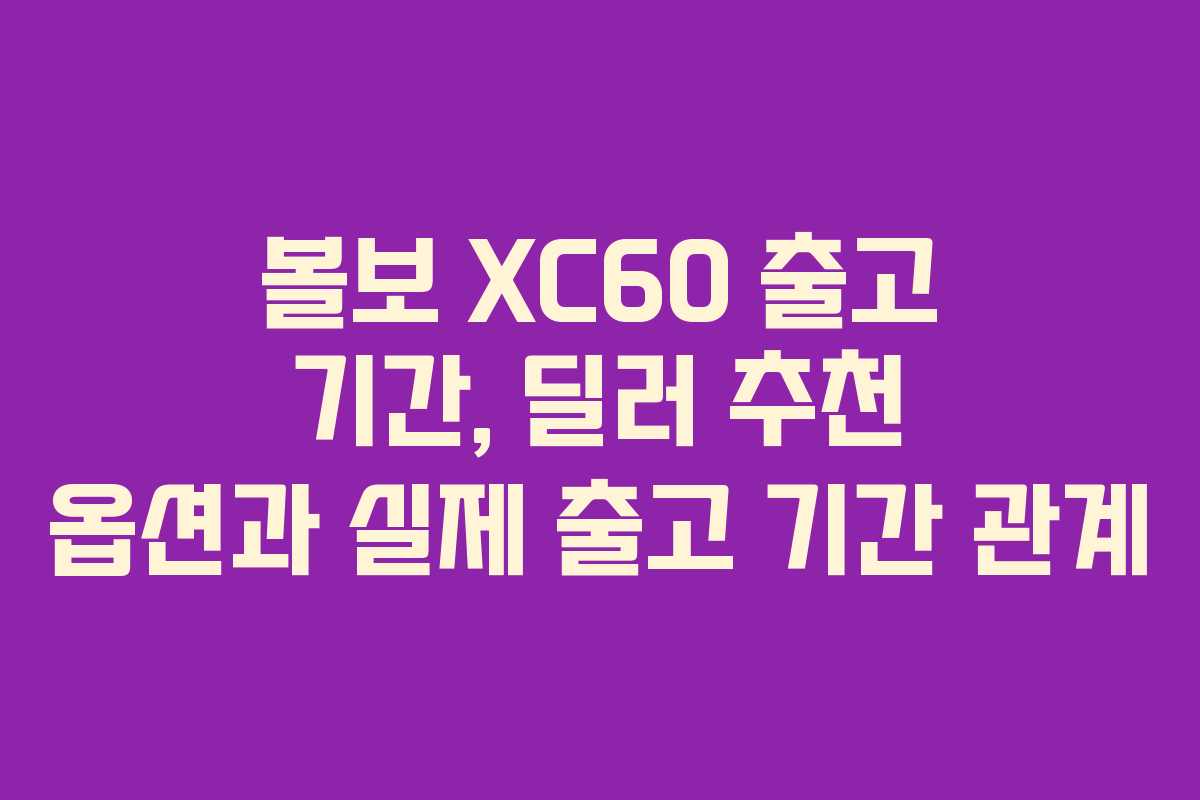 볼보 XC60 출고 기간, 딜러 추천 옵션과 실제 출고 기간 관계