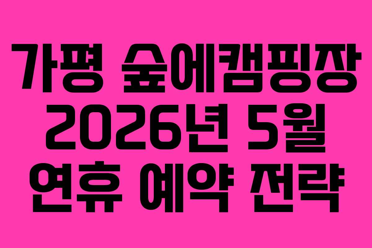 가평 숲에캠핑장 2026년 5월 연휴 예약 전략