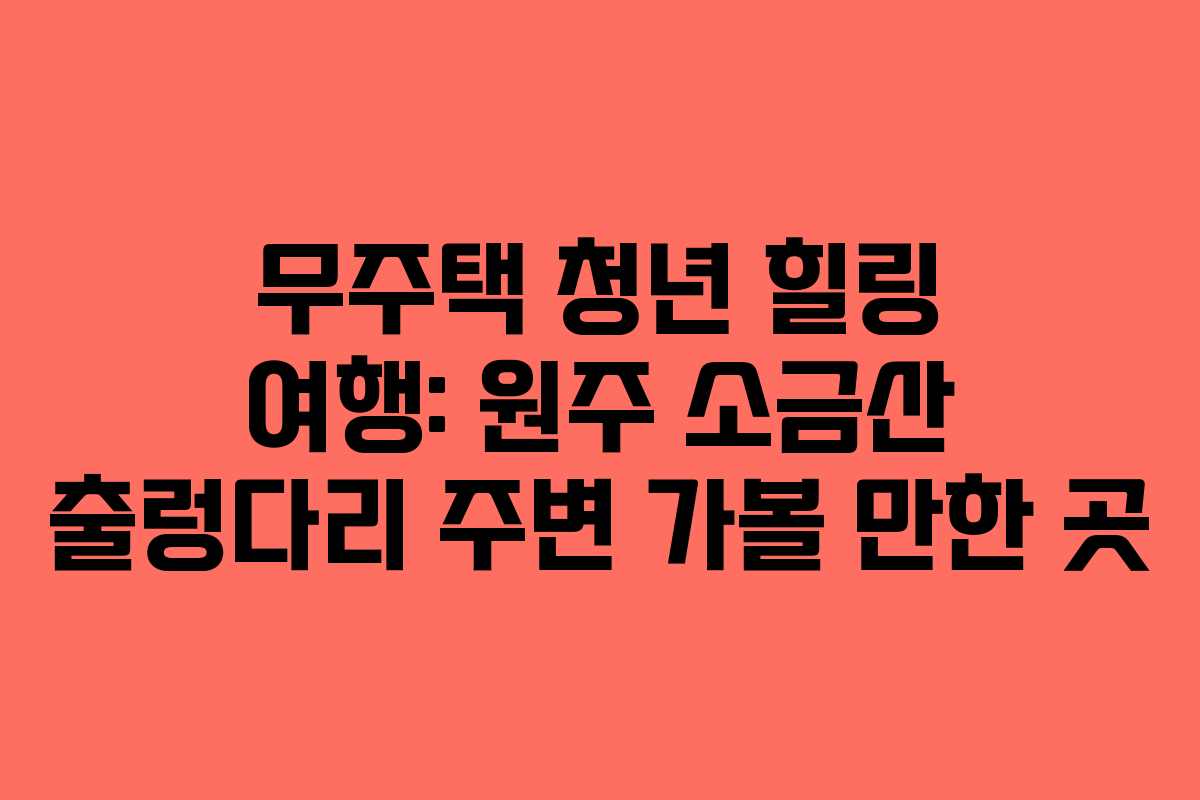 무주택 청년 힐링 여행: 원주 소금산 출렁다리 주변 가볼 만한 곳 무주택 청년 힐링 여행: 원주 소금산 출렁다리 주변 가볼 만한 곳