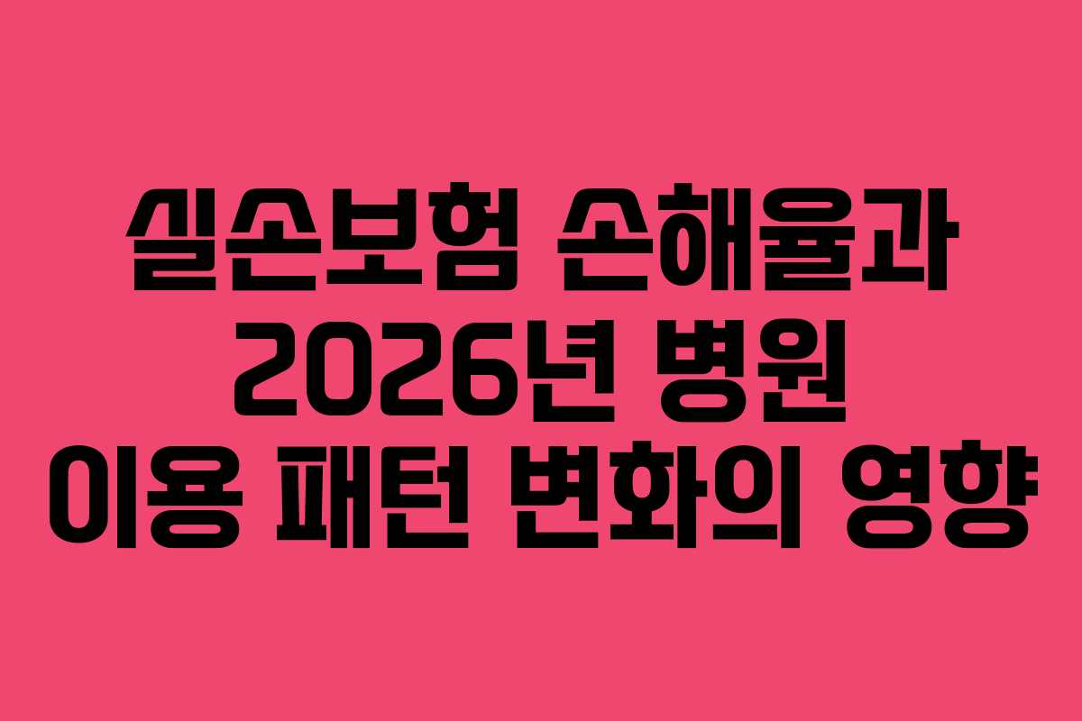 실손보험 손해율과 2026년 병원 이용 패턴 변화의 영향 실손보험 손해율과 2026년 병원 이용 패턴 변화의 영향