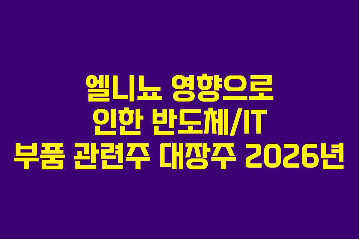 엘니뇨 영향으로 인한 반도체/IT 부품 관련주 대장주 2026년 엘니뇨 영향으로 인한 반도체/IT 부품 관련주 대장주 2026년