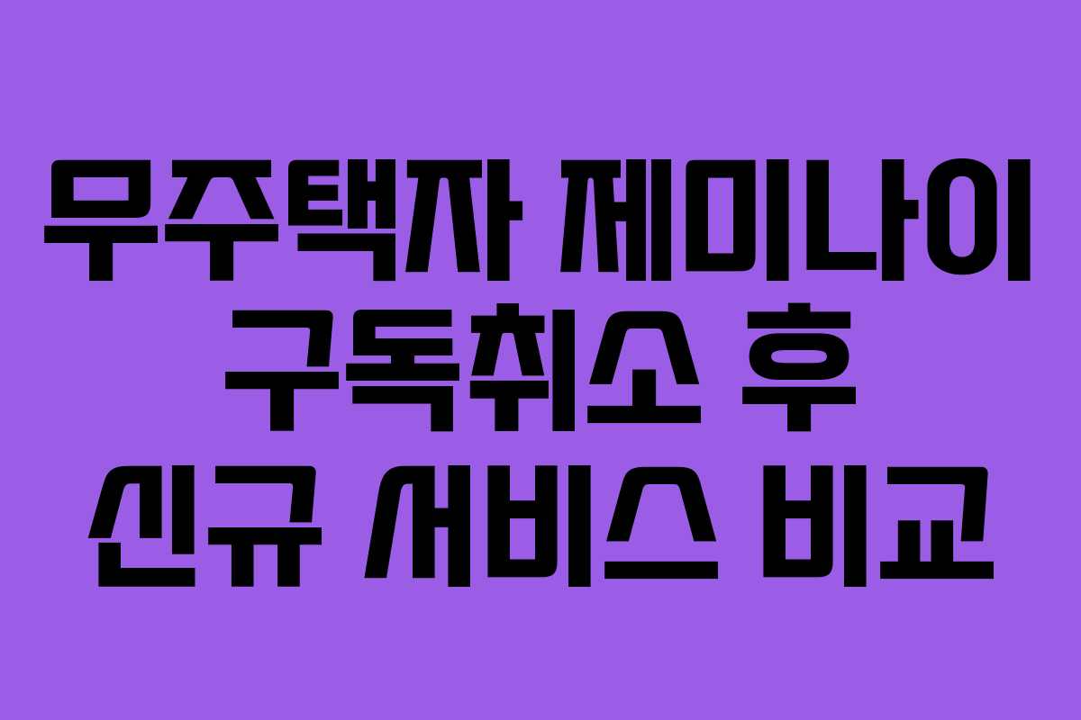 무주택자 제미나이 구독취소 후 신규 서비스 비교