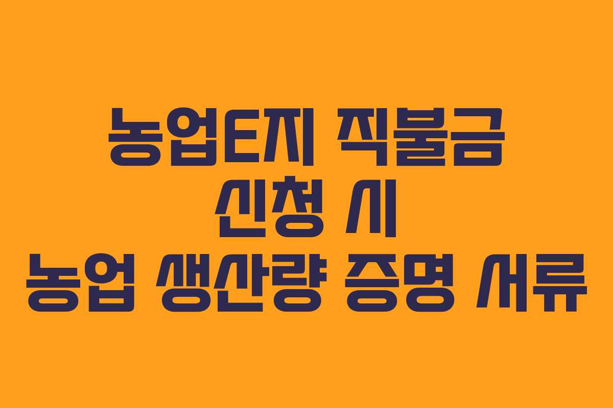 농업E지 직불금 신청 시 농업 생산량 증명 서류 농업E지 직불금 신청 시 농업 생산량 증명 서류