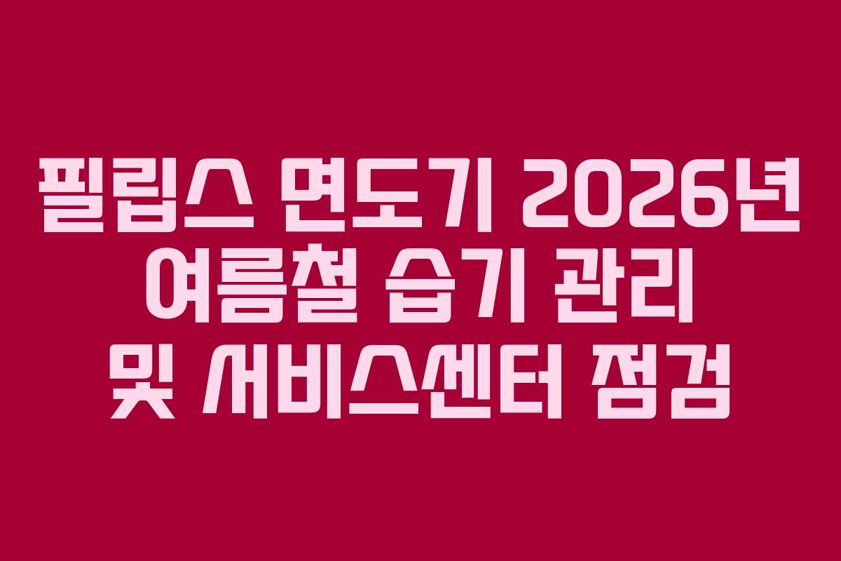 필립스 면도기 2026년 여름철 습기 관리 및 서비스센터 점검 필립스 면도기 2026년 여름철 습기 관리 및 서비스센터 점검
