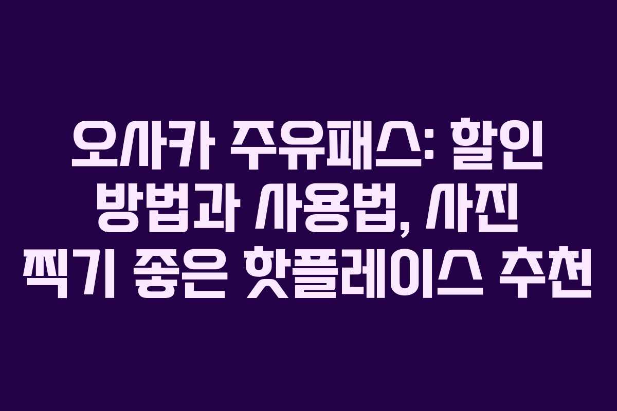 오사카 주유패스: 할인 방법과 사용법, 사진 찍기 좋은 핫플레이스 추천