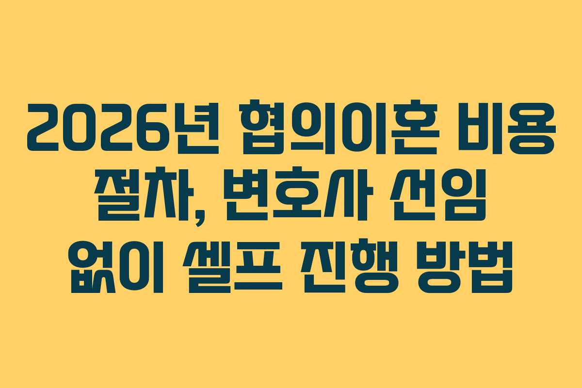 2026년 협의이혼 비용 절차, 변호사 선임 없이 셀프 진행 방법 2026년 협의이혼 비용 절차, 변호사 선임 없이 셀프 진행 방법