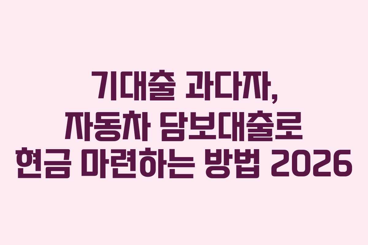 기대출 과다자, 자동차 담보대출로 현금 마련하는 방법 2026