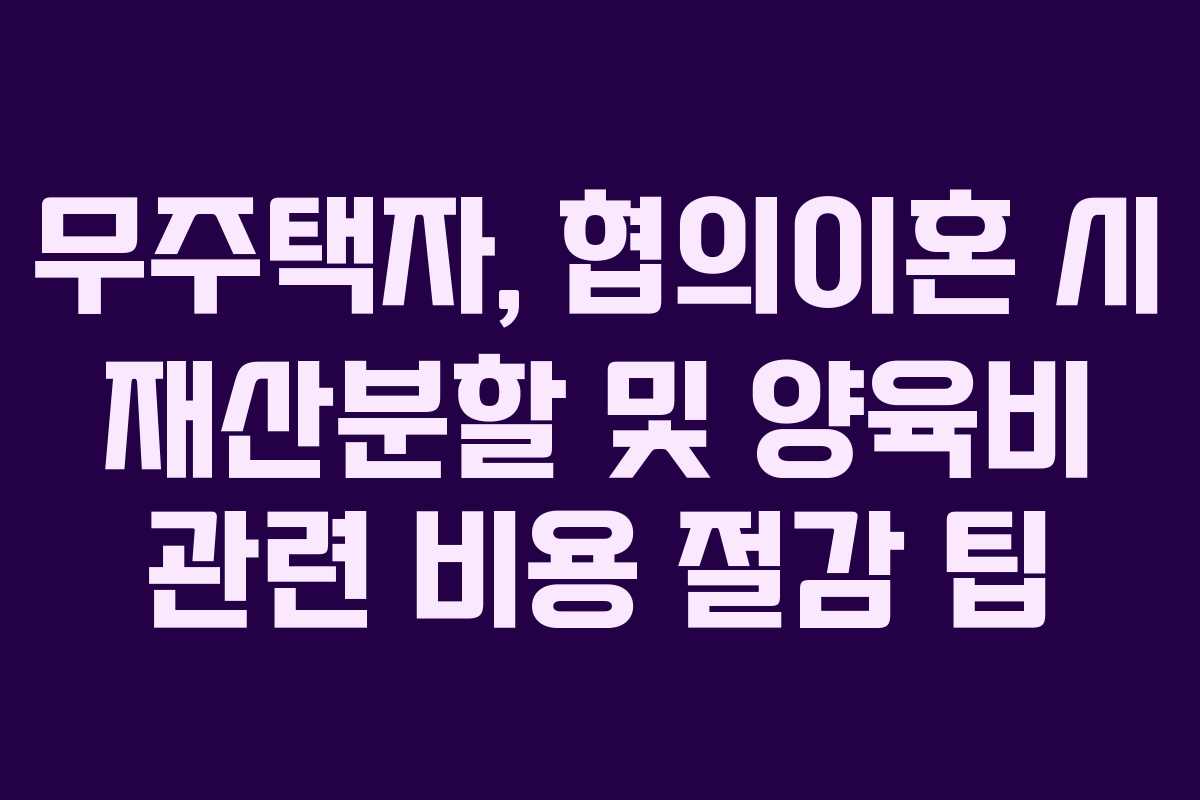 무주택자, 협의이혼 시 재산분할 및 양육비 관련 비용 절감 팁 무주택자, 협의이혼 시 재산분할 및 양육비 관련 비용 절감 팁