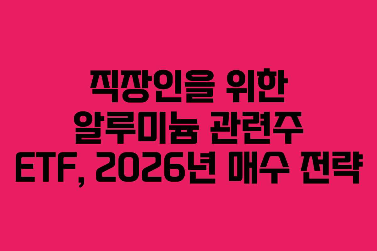 직장인을 위한 알루미늄 관련주 ETF, 2026년 매수 전략