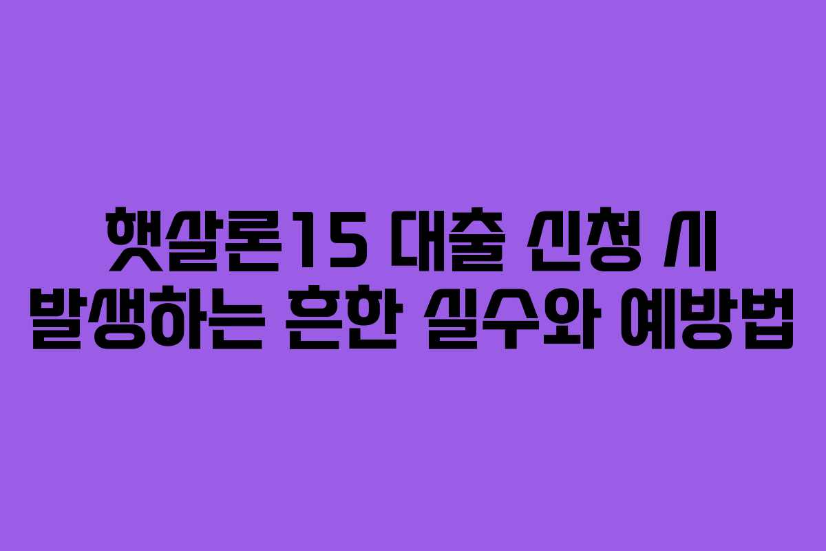 햇살론15 대출 신청 시 발생하는 흔한 실수와 예방법