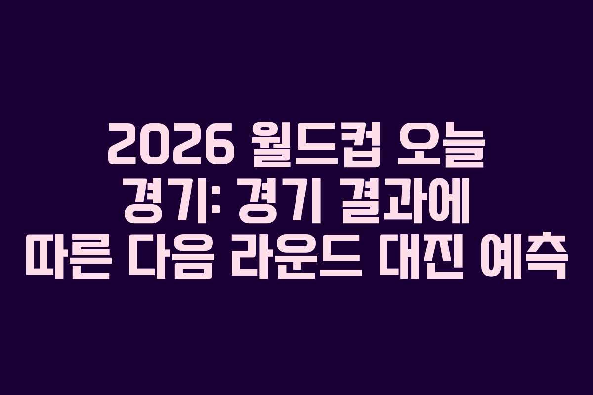 2026 월드컵 오늘 경기: 경기 결과에 따른 다음 라운드 대진 예측
