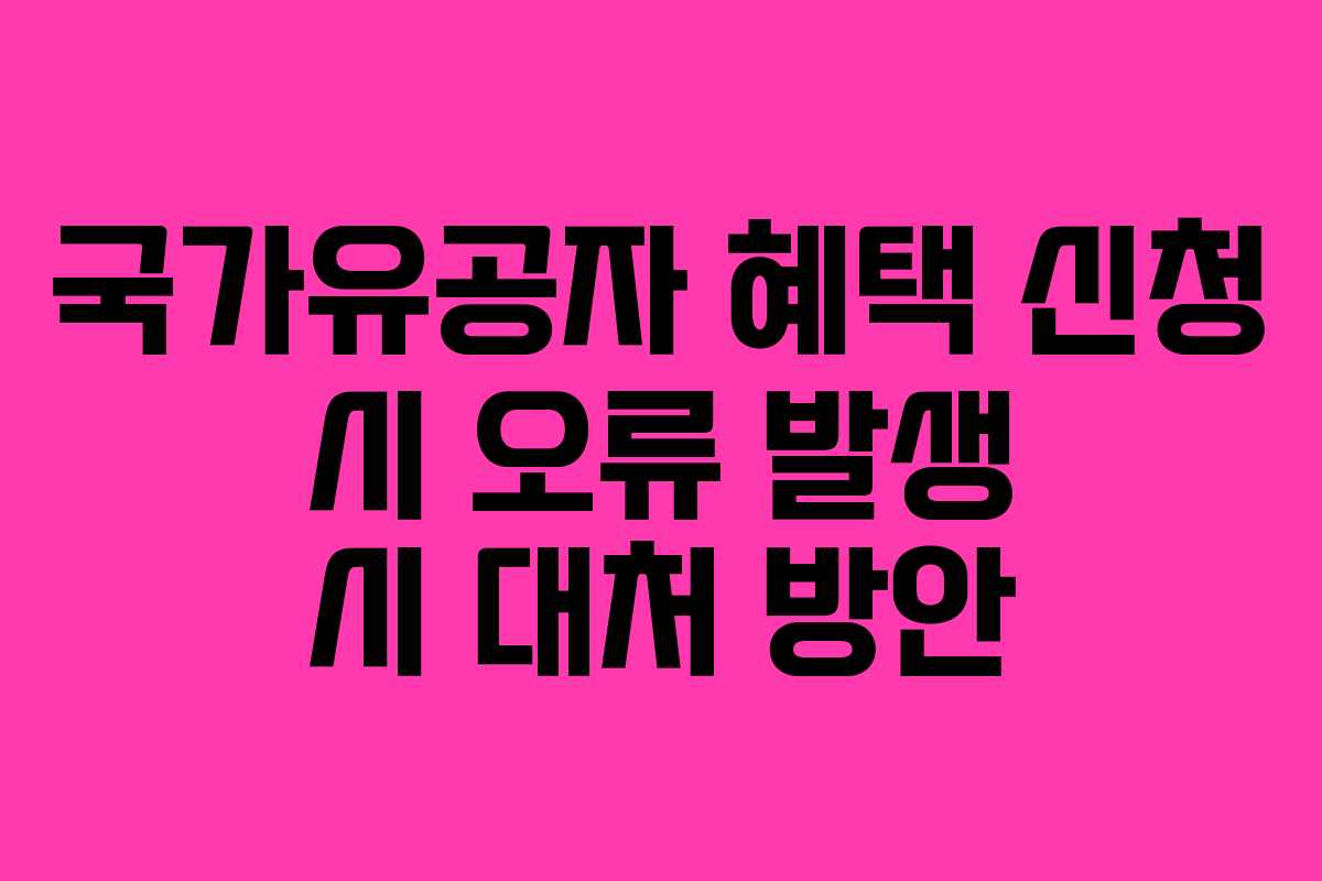 국가유공자 혜택 신청 시 오류 발생 시 대처 방안