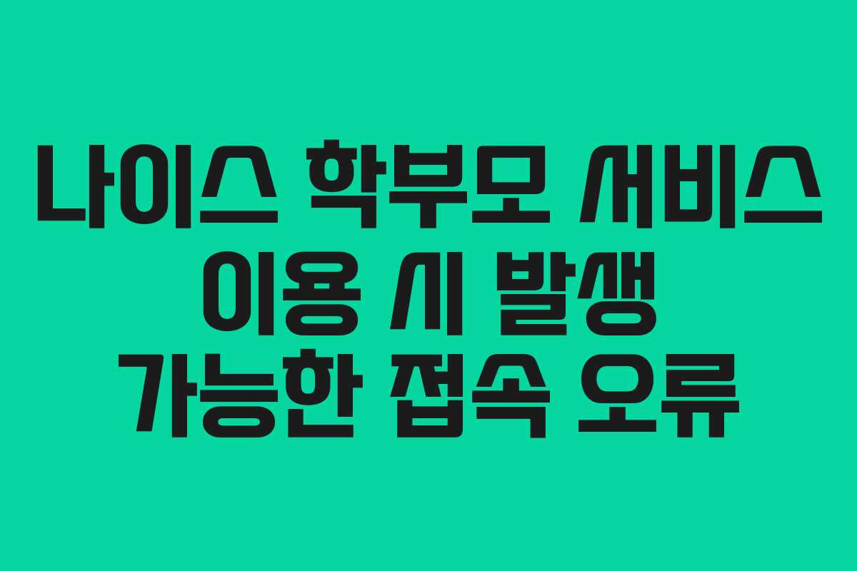 나이스 학부모 서비스 이용 시 발생 가능한 접속 오류 나이스 학부모 서비스 이용 시 발생 가능한 접속 오류