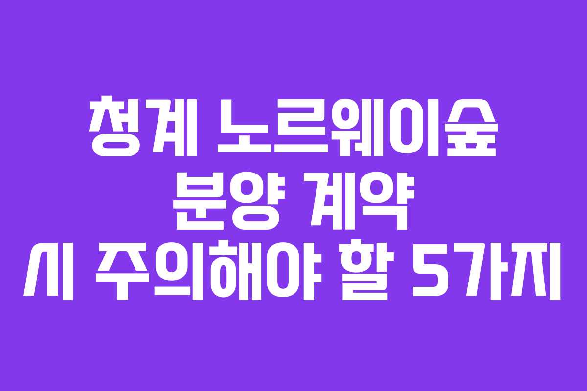 청계 노르웨이숲 분양 계약 시 주의해야 할 5가지 청계 노르웨이숲 분양 계약 시 주의해야 할 5가지