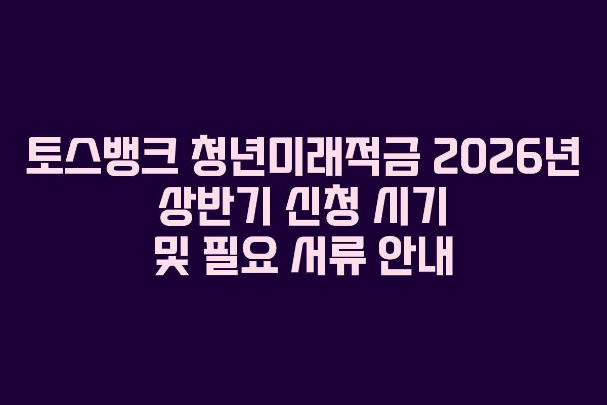 토스뱅크 청년미래적금 2026년 상반기 신청 시기 및 필요 서류 안내 토스뱅크 청년미래적금 2026년 상반기 신청 시기 및 필요 서류 안내