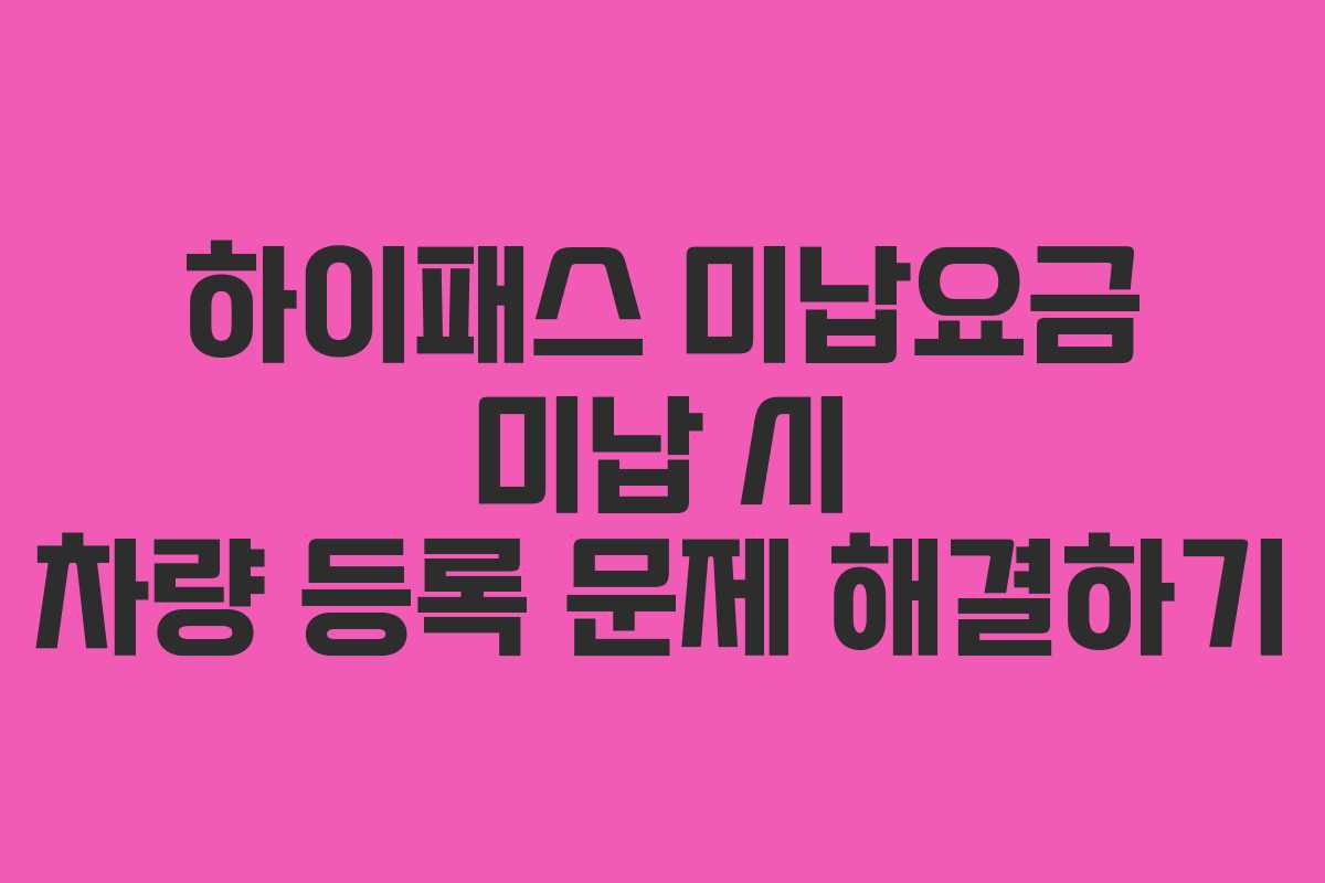 하이패스 미납요금 미납 시 차량 등록 문제 해결하기 하이패스 미납요금 미납 시 차량 등록 문제 해결하기