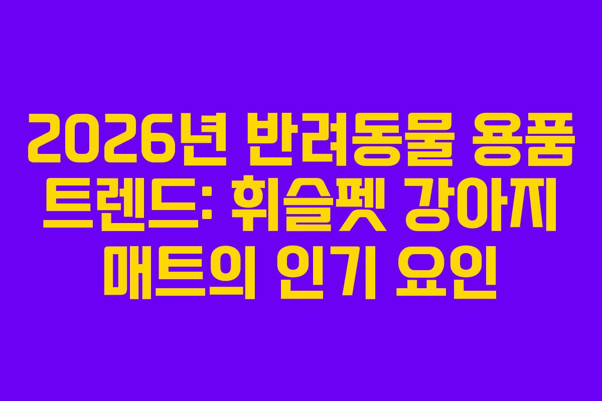 2026년 반려동물 용품 트렌드: 휘슬펫 강아지 매트의 인기 요인