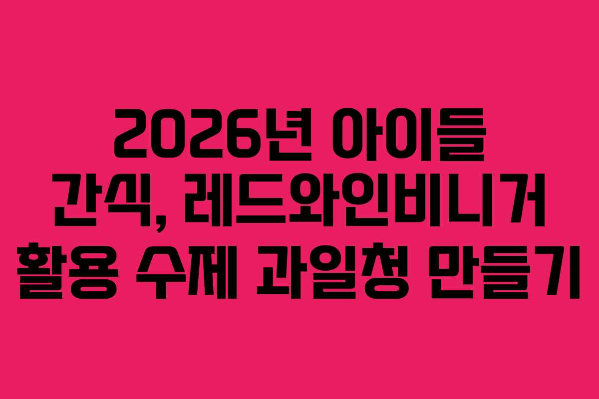 2026년 아이들 간식, 레드와인비니거 활용 수제 과일청 만들기 2026년 아이들 간식, 레드와인비니거 활용 수제 과일청 만들기