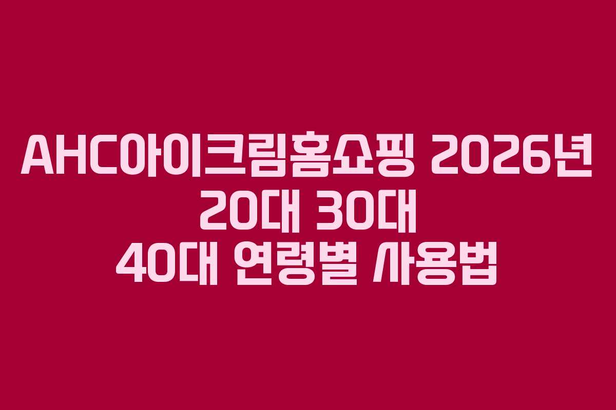 AHC아이크림홈쇼핑 2026년 20대 30대 40대 연령별 사용법