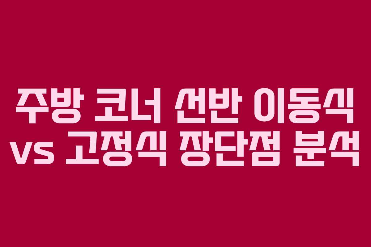 주방 코너 선반 이동식 vs 고정식 장단점 분석
