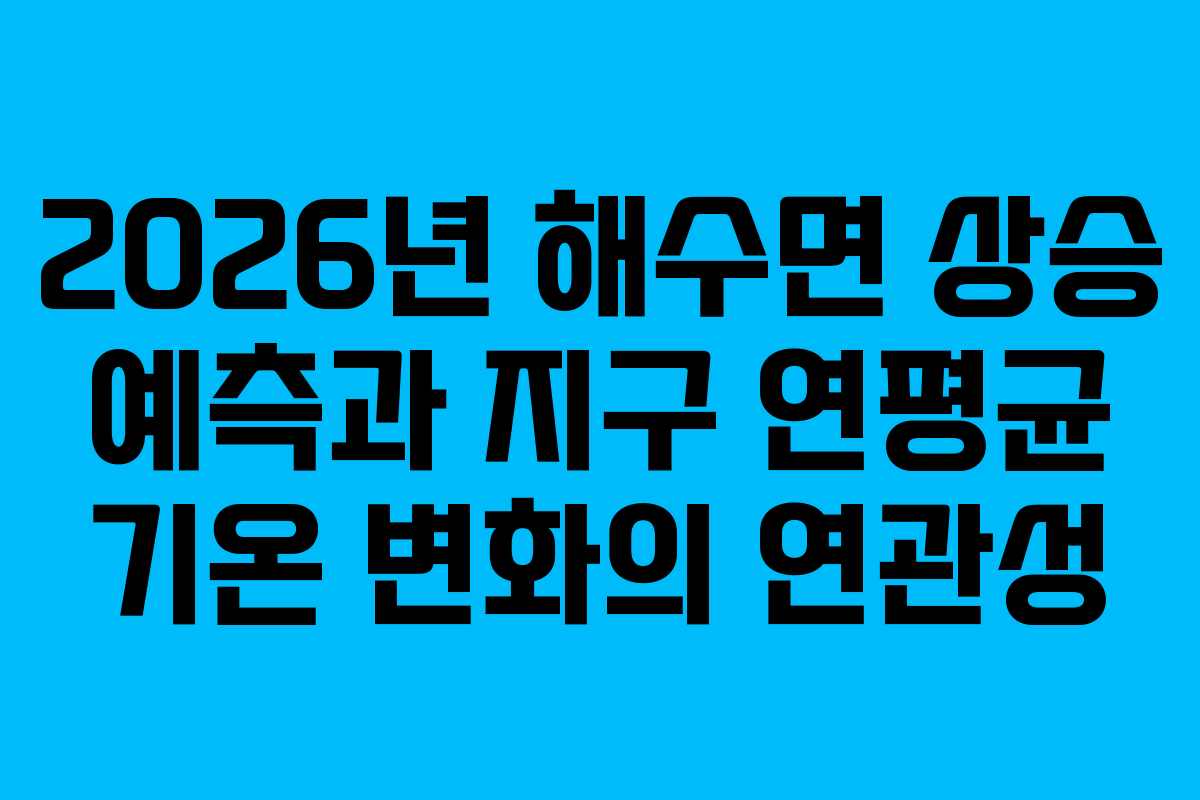2026년 해수면 상승 예측과 지구 연평균 기온 변화의 연관성