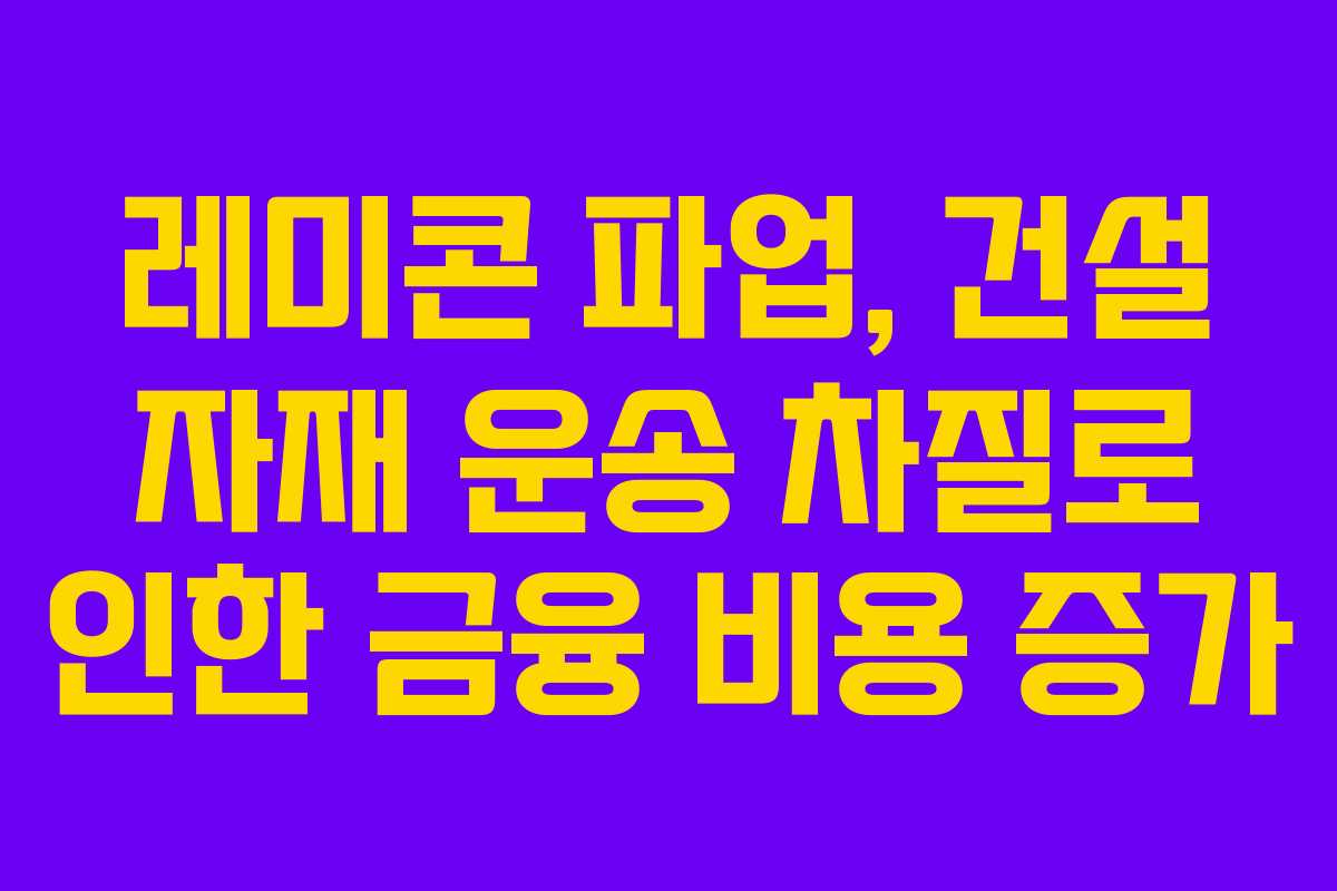 레미콘 파업, 건설 자재 운송 차질로 인한 금융 비용 증가