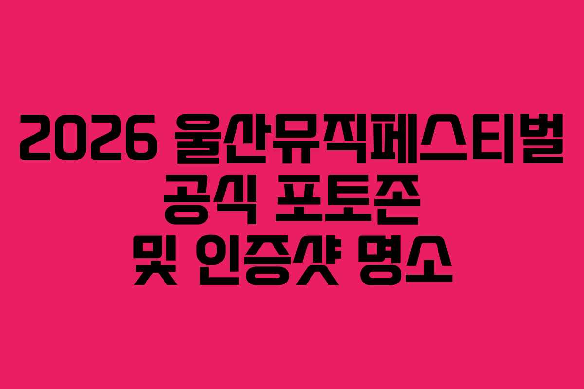 2026 울산뮤직페스티벌 공식 포토존 및 인증샷 명소 2026 울산뮤직페스티벌 공식 포토존 및 인증샷 명소
