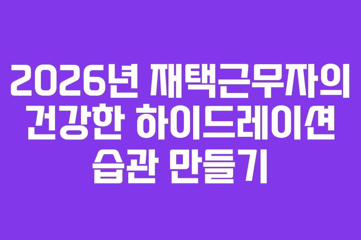 2026년 재택근무자의 건강한 하이드레이션 습관 만들기 2026년 재택근무자의 건강한 하이드레이션 습관 만들기