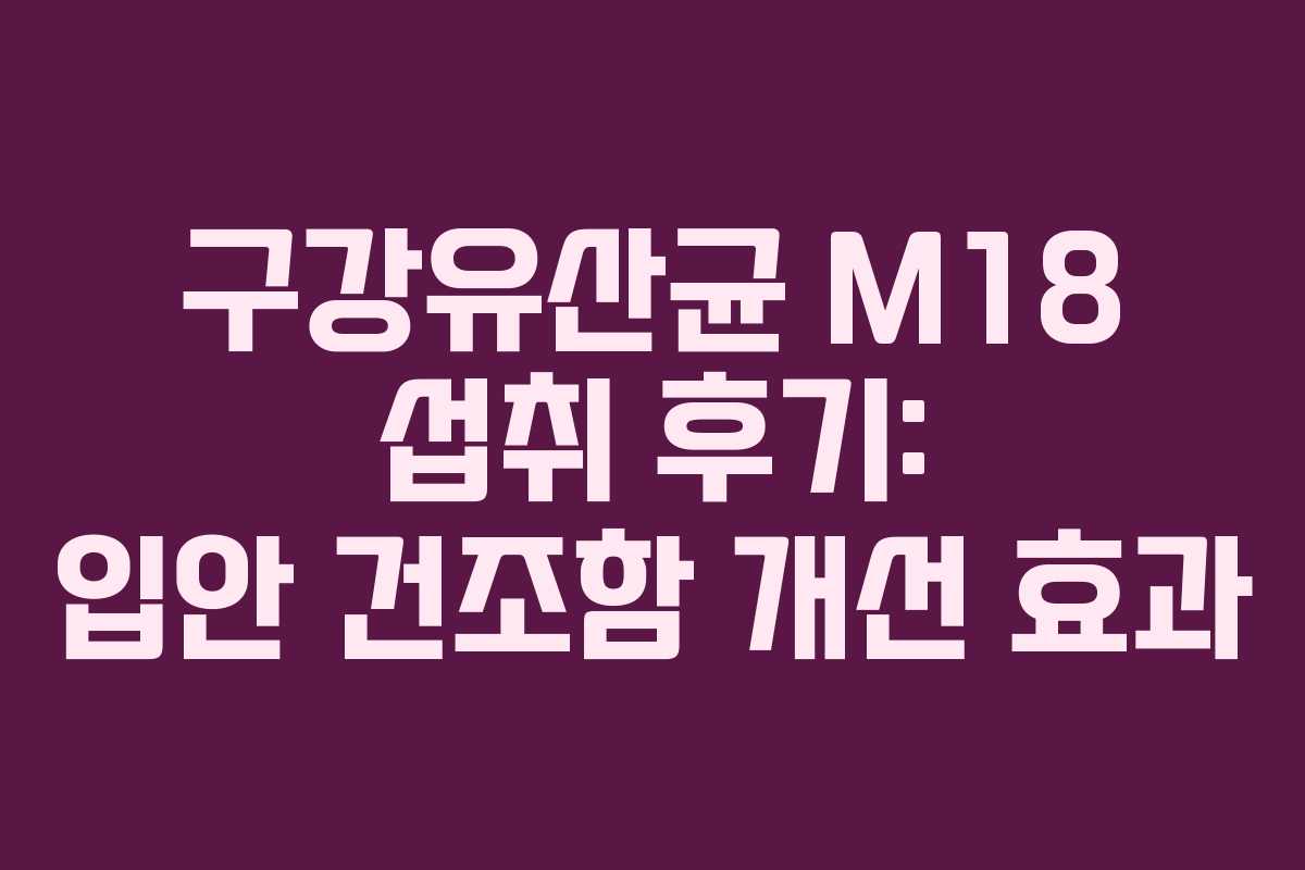 구강유산균 M18 섭취 후기: 입안 건조함 개선 효과