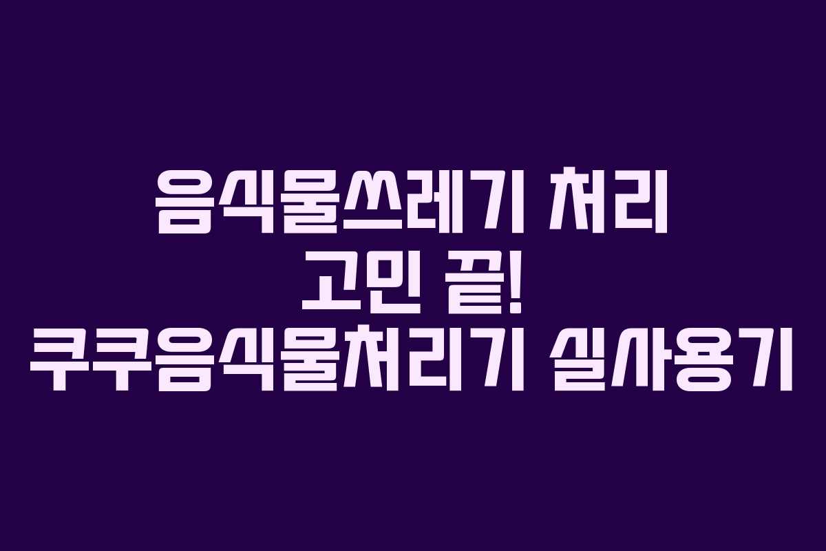 음식물쓰레기 처리 고민 끝! 쿠쿠음식물처리기 실사용기